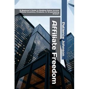 Johnson, Patience Affiliate Freedom: “A Beginner's Guide to Building Online Income Without Inventory, Products, or Dropshipping Drama Johnson, Patience Affiliate Freedom: “A Beginner's Guide to Building Online Income Without Inventory, Products, or Dropshipping Drama