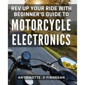 V Finnegan, Antoinette . Rev Up Your Ride with Beginner's Guide to Motorcycle Electronics: Enhance Your Motorcycle Performance with Simple-to-Follow Guide to Electronic Systems V Finnegan, Antoinette . Rev Up Your Ride with Beginner's Guide to Motorcycle Electronics: Enhance Your Motorcycle Performance with Simple-to-Follow Guide to Electronic Systems