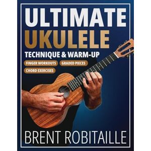 Robitaille, Brent Ultimate Ukulele Technique & Warm-up Book: Finger Workouts, Graded Pieces & Chord Exercises Robitaille, Brent Ultimate Ukulele Technique & Warm-up Book: Finger Workouts, Graded Pieces & Chord Exercises