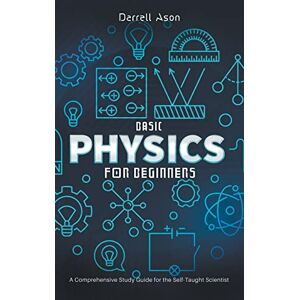 Ason, Darrell Basic Physics for Beginners: A Comprehensive Study Guide for the Self-Taught Scientist Ason, Darrell Basic Physics for Beginners: A Comprehensive Study Guide for the Self-Taught Scientist