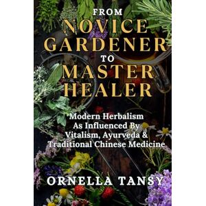 Tansy, Ornella FROM NOVICE GARDENER TO MASTER HEALER: Modern Herbalism As Influenced By Vitalism, Ayurveda & Traditional Chinese Medicine (Your Key to a Healthy and Well-Balanced Lifestyle) Tansy, Ornella FROM NOVICE GARDENER TO MASTER HEALER: Modern Herbalism As Influenced By Vitalism, Ayurveda & Traditional Chinese Medicine (Your Key to a Healthy and Well-Balanced Lifestyle)