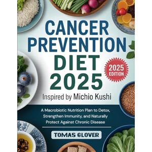 Glover, Tomas Cancer Prevention Diet 2025: Inspired by Michio Kushi A Macrobiotic Nutrition Plan to Detox, Strengthen Immunity, and Naturally Protect Against Chronic Disease Glover, Tomas Cancer Prevention Diet 2025: Inspired by Michio Kushi A Macrobiotic Nutrition Plan to Detox, Strengthen Immunity, and Naturally Protect Against Chronic Disease