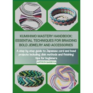 BARBOSA, ARTHUR KUMIHIMO MASTERY HANDBOOK: ESSENTIAL TECHNIQUES FOR BRAIDING BOLD JEWELRY AND ACCESSORIES: A step by step guide to Japanese cord and bead projects ... disk methods and finishing tips for beginners BARBOSA, ARTHUR KUMIHIMO MASTERY HANDBOOK: ESSENTIAL TECHNIQUES FOR BRAIDING BOLD JEWELRY AND ACCESSORIES: A step by step guide to Japanese cord and bead projects ... disk methods and finishing tips for beginners