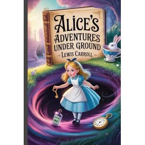 Carroll, Lewis Alice's Adventures Under Ground: Annotated Carroll, Lewis Alice's Adventures Under Ground: Annotated