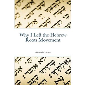 Larson, Alexander Why I Left the Hebrew Roots Movement Larson, Alexander Why I Left the Hebrew Roots Movement