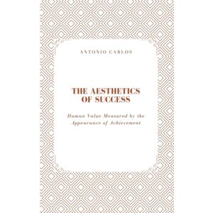 Carlos, Antonio The Aesthetics of Success: Human Value Measured by the Appearance of Achievement (The World as Market) Carlos, Antonio The Aesthetics of Success: Human Value Measured by the Appearance of Achievement (The World as Market)