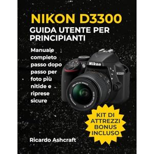 Ashcraft, Ricardo NIKON D3300 GUIDA UTENTE PER PRINCIPIANTI: Manuale completo passo dopo passo per foto più nitide e riprese sicure Ashcraft, Ricardo NIKON D3300 GUIDA UTENTE PER PRINCIPIANTI: Manuale completo passo dopo passo per foto più nitide e riprese sicure