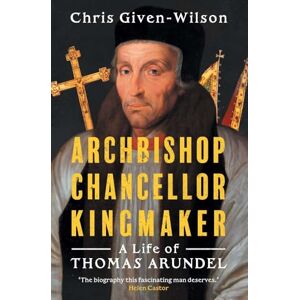 Wilson Archbishop, Chancellor, Kingmaker: A Life of Thomas Arundel Wilson Archbishop, Chancellor, Kingmaker: A Life of Thomas Arundel