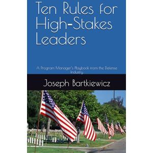 Bartkiewicz, Joseph Ten Rules for High‑Stakes Leaders: A Program Manager’s Playbook from the Defense Industry Bartkiewicz, Joseph Ten Rules for High‑Stakes Leaders: A Program Manager’s Playbook from the Defense Industry