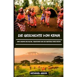 Gideon, Nathaniel DIE GESCHICHTE VON KENIA: Eine Chronik der Kultur, Traditionen und des Aufstiegs einer Nation (German Edition) (Zivilisationen, die die Welt geprägt haben) Gideon, Nathaniel DIE GESCHICHTE VON KENIA: Eine Chronik der Kultur, Traditionen und des Aufstiegs einer Nation (German Edition) (Zivilisationen, die die Welt geprägt haben)