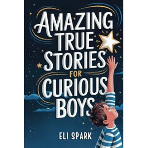 Spark, Eli Amazing True Stories For Curious Boys: Inspiring Tales to Build Confidence, Resilience, and Strong Character – Real-Life Lessons for Growing Into a Great Young Man (Epic Tales for Brave Kids) Spark, Eli Amazing True Stories For Curious Boys: Inspiring Tales to Build Confidence, Resilience, and Strong Character – Real-Life Lessons for Growing Into a Great Young Man (Epic Tales for Brave Kids)