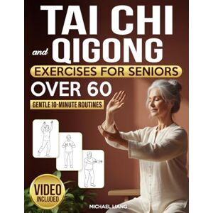 Liang, Michael Tai Chi and Qigong Exercises for Seniors after 60: Step-by-Step Illustrated Routines to Relieve Pain, Prevent Falls, and Restore Balance, Energy & Independence in Just 10 Minutes a Day Liang, Michael Tai Chi and Qigong Exercises for Seniors after 60: Step-by-Step Illustrated Routines to Relieve Pain, Prevent Falls, and Restore Balance, Energy & Independence in Just 10 Minutes a Day