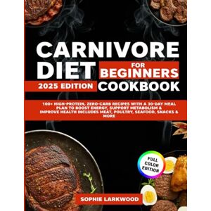 LARKWOOD, SOPHIE Carnivore Diet Cookbook for Beginners: 100+ High-Protein, Zero-Carb Recipes with a 30-Day Meal Plan to Boost Energy, Support Metabolism & Improve Health Includes Meat, Poultry, Seafood, Snacks & More LARKWOOD, SOPHIE Carnivore Diet Cookbook for Beginners: 100+ High-Protein, Zero-Carb Recipes with a 30-Day Meal Plan to Boost Energy, Support Metabolism & Improve Health Includes Meat, Poultry, Seafood, Snacks & More