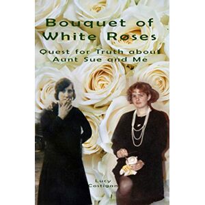 Costigan, Lucy Bouquet of White Roses: Quest for Truth about Aunt Sue and Me Costigan, Lucy Bouquet of White Roses: Quest for Truth about Aunt Sue and Me