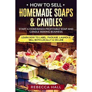 Hall, Rebecca How to Sell Homemade Soaps and Candles: Start a Homebased Profitable Soap and Candle Making Business- Learn how to Label, Package, Launch & Sell both on and Off-line Hall, Rebecca How to Sell Homemade Soaps and Candles: Start a Homebased Profitable Soap and Candle Making Business- Learn how to Label, Package, Launch & Sell both on and Off-line