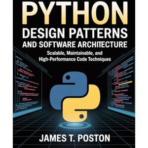 T. POSTON, JAMES Python Design Patterns and Software Architecture.: Scalable, Maintainable, and High-Performance Code Techniques T. POSTON, JAMES Python Design Patterns and Software Architecture.: Scalable, Maintainable, and High-Performance Code Techniques