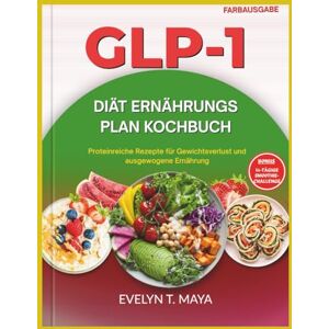 MAYA, EVELYN T. GLP-1 DIÄT ERNÄHRUNGS PLAN KOCHBUCH: Proteinreiche Rezepte für Gewichtsverlust und ausgewogene Ernährung MAYA, EVELYN T. GLP-1 DIÄT ERNÄHRUNGS PLAN KOCHBUCH: Proteinreiche Rezepte für Gewichtsverlust und ausgewogene Ernährung