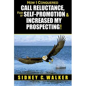 Walker, Sidney C. How I Conquered Call Reluctance, Fear of Self-Promotion & Increased My Prospecting! Walker, Sidney C. How I Conquered Call Reluctance, Fear of Self-Promotion & Increased My Prospecting!