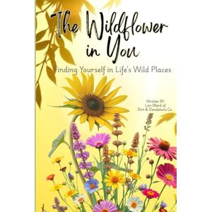 Ward, Lori The Wildflower in You: Finding Yourself in Life's Wild Places Ward, Lori The Wildflower in You: Finding Yourself in Life's Wild Places