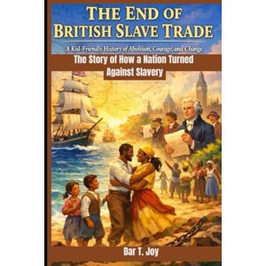 T . Joy, Dar THE END OF BRITISH SLAVE TRADE A Kid-Friendly History of Abolition, Courage, and Change: The Story of How a Nation Turned Against Slavery T . Joy, Dar THE END OF BRITISH SLAVE TRADE A Kid-Friendly History of Abolition, Courage, and Change: The Story of How a Nation Turned Against Slavery
