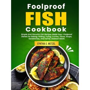 S. Wetzel, Cynthia Foolproof Fish Cookbook: Simple And Flavorful Fish Recipes Made Easy—Foolproof Dishes For Baking, Grilling, Frying, Curries, Tacos, Soups, Sandwiches, And Family Seafood Meals S. Wetzel, Cynthia Foolproof Fish Cookbook: Simple And Flavorful Fish Recipes Made Easy—Foolproof Dishes For Baking, Grilling, Frying, Curries, Tacos, Soups, Sandwiches, And Family Seafood Meals