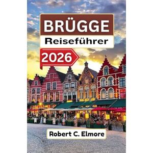 C. Elmore, Robert Brügge Reiseführer 2026: Entdecken Sie Kopfsteinpflasterstraßen, mittelalterliche Plätze, Kanäle und lokale Geheimnisse mit Tipps für unvergessliche belgische Abenteuer C. Elmore, Robert Brügge Reiseführer 2026: Entdecken Sie Kopfsteinpflasterstraßen, mittelalterliche Plätze, Kanäle und lokale Geheimnisse mit Tipps für unvergessliche belgische Abenteuer