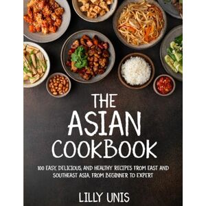 Unis, Lilly The Asian Cookbook: 100 Easy, Delicious, and Healthy Recipes from East and Southeast Asia, from Beginner to Expert Unis, Lilly The Asian Cookbook: 100 Easy, Delicious, and Healthy Recipes from East and Southeast Asia, from Beginner to Expert