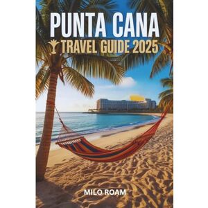 Roam, Milo PUNTA CANA TRAVEL GUIDE 2025: A Love Letter Written in Sunlight and Sea Breeze Roam, Milo PUNTA CANA TRAVEL GUIDE 2025: A Love Letter Written in Sunlight and Sea Breeze
