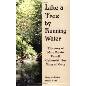 Doyle RSM, Mary Katherine Like a Tree By Running Water: The Story of Mary Baptist Russell, California's First Sister of Mercy Doyle RSM, Mary Katherine Like a Tree By Running Water: The Story of Mary Baptist Russell, California's First Sister of Mercy