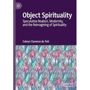 du Toit, Calvyn Clarence Object Spirituality: Speculative Realism, Modernity, and the Reimagining of Spirituality du Toit, Calvyn Clarence Object Spirituality: Speculative Realism, Modernity, and the Reimagining of Spirituality