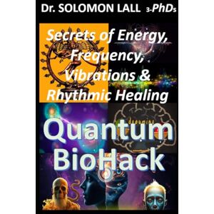 LALL 3-PhDs, Dr. SOLOMON Quantum BioHack: The Secrets of Energy, Vibrations, Frequency & The Rhythmic Healing LALL 3-PhDs, Dr. SOLOMON Quantum BioHack: The Secrets of Energy, Vibrations, Frequency & The Rhythmic Healing