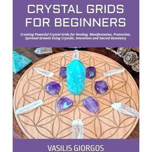 GIORGOS, VASILIS CRYSTAL GRIDS FOR BEGINNERS: Creating Powerful Crystal Grids for Healing, Manifestation, Protection, Spiritual Growth Using Crystals, Intentions and Sacred Geometry GIORGOS, VASILIS CRYSTAL GRIDS FOR BEGINNERS: Creating Powerful Crystal Grids for Healing, Manifestation, Protection, Spiritual Growth Using Crystals, Intentions and Sacred Geometry