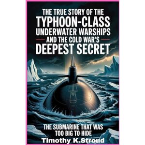 K.Stroud, Timothy The True Story of the Typhoon-Class Underwater Warships and the Cold War’s Deepest Secret: The Submarine That Was Too Big to Hide K.Stroud, Timothy The True Story of the Typhoon-Class Underwater Warships and the Cold War’s Deepest Secret: The Submarine That Was Too Big to Hide