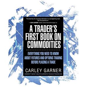 Garner, Carley A Trader's First Book on Commodities: Everything You Need to Know about Futures and Options Trading Before Placing a Trade Garner, Carley A Trader's First Book on Commodities: Everything You Need to Know about Futures and Options Trading Before Placing a Trade