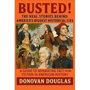 Douglas, Donovan Busted! The Real Stories Behind America's Biggest Historical Lies: A Guide to Separating Fact from Fiction in American History Douglas, Donovan Busted! The Real Stories Behind America's Biggest Historical Lies: A Guide to Separating Fact from Fiction in American History