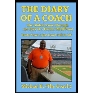E. (The Coach), Michael THE DIARY OF A COACH The Global Game: Through the Eyes of a Former MLB Scout “Forty Years I Just Can’t Tell It All” E. (The Coach), Michael THE DIARY OF A COACH The Global Game: Through the Eyes of a Former MLB Scout “Forty Years I Just Can’t Tell It All”