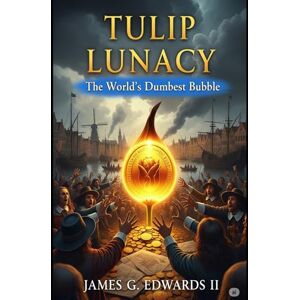 Edwards II, James G. Tulip Lunacy: The World’s Dumbest Bubble: When 17th-Century Amsterdam Lost Its Mind Over Flowers (Crash Course: A History of Financial Folly) Edwards II, James G. Tulip Lunacy: The World’s Dumbest Bubble: When 17th-Century Amsterdam Lost Its Mind Over Flowers (Crash Course: A History of Financial Folly)