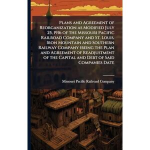 United Plans and Agreement of Reorganization as Modified July 25, 1916 of the Missouri Pacific Railroad Company and St. Louis, Iron Mountain and Southern ... the Capital and Debt of Said Companies Date United Plans and Agreement of Reorganization as Modified July 25, 1916 of the Missouri Pacific Railroad Company and St. Louis, Iron Mountain and Southern ... the Capital and Debt of Said Companies Date