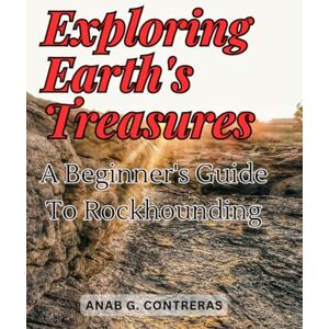 Contreras, Anab G. Exploring Earth's Treasures: A Beginner's Guide to Rockhounding: Embark on a Geological Adventure with Step-by-Step Rockhounding Tips for New Enthusiasts Contreras, Anab G. Exploring Earth's Treasures: A Beginner's Guide to Rockhounding: Embark on a Geological Adventure with Step-by-Step Rockhounding Tips for New Enthusiasts