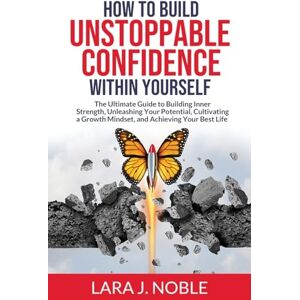 Noble, Lara J. How to Build Unstoppable Confidence Within Yourself: The Ultimate Guide to Building Inner Strength, Unleashing Your Potential, Cultivating A Growth Mindset, and Achieving Your Best Life Noble, Lara J. How to Build Unstoppable Confidence Within Yourself: The Ultimate Guide to Building Inner Strength, Unleashing Your Potential, Cultivating A Growth Mindset, and Achieving Your Best Life