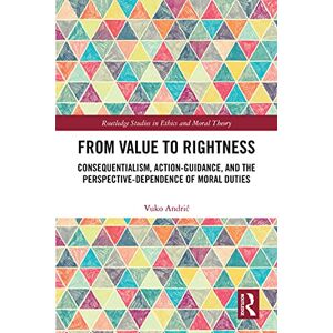 Routledge From Value to Rightness: Consequentialism, Action-Guidance, and the Perspective-Dependence of Moral Duties ( Studies in Ethics and Moral Theory) Routledge From Value to Rightness: Consequentialism, Action-Guidance, and the Perspective-Dependence of Moral Duties ( Studies in Ethics and Moral Theory)