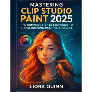 Quinn, Liora Mastering Clip Studio Paint 2025: The Complete Step-by-Step Guide to Digital Drawing, Painting & Comics Quinn, Liora Mastering Clip Studio Paint 2025: The Complete Step-by-Step Guide to Digital Drawing, Painting & Comics