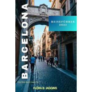 Jaggins, Flora B. Barcelona Reiseführer 2025: Eine Reise durch Gaudi City Jaggins, Flora B. Barcelona Reiseführer 2025: Eine Reise durch Gaudi City