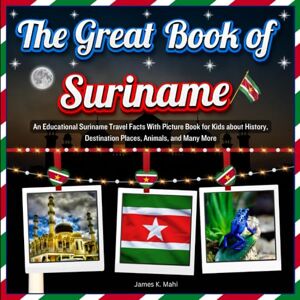 Mahi, James K. The Great Book of Suriname: An Educational Suriname Travel Facts With Picture Book for Kids about History, Destination Places, Animals, and Many More Mahi, James K. The Great Book of Suriname: An Educational Suriname Travel Facts With Picture Book for Kids about History, Destination Places, Animals, and Many More