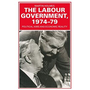 Holmes, Martin The Labour Government, 1974-79: Political Aims and Economic Reality Holmes, Martin The Labour Government, 1974-79: Political Aims and Economic Reality