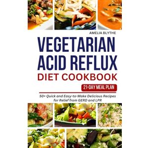 BLYTHE, AMELIA VEGETARIAN ACID REFLUX DIET COOKBOOK: 50+ Quick and Easy-to-Make Delicious Recipes for Relief from GERD and LPR BLYTHE, AMELIA VEGETARIAN ACID REFLUX DIET COOKBOOK: 50+ Quick and Easy-to-Make Delicious Recipes for Relief from GERD and LPR