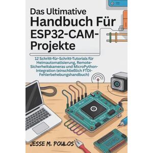 POULOS, JESSE M. DAS ULTIMATIVE HANDBUCH FÜR ESP32-CAM-PROJEKTE: 12 Schritt-für-Schritt-Tutorials Heimautomatisierung, Remote-Sicherheitskameras MicroPython-Integration (einschließlich FTDI-Fehlerbehebungshandbuch) POULOS, JESSE M. DAS ULTIMATIVE HANDBUCH FÜR ESP32-CAM-PROJEKTE: 12 Schritt-für-Schritt-Tutorials Heimautomatisierung, Remote-Sicherheitskameras MicroPython-Integration (einschließlich FTDI-Fehlerbehebungshandbuch)