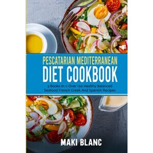 Blanc, Maki Pescatarian Mediterranean Diet Cookbook: 3 Books In 1: Over 150 Healthy Balanced Seafood French Greek And Spanish Recipes Blanc, Maki Pescatarian Mediterranean Diet Cookbook: 3 Books In 1: Over 150 Healthy Balanced Seafood French Greek And Spanish Recipes