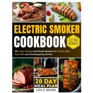Moore, Lisa D. Electric Smoker Cookbook: 100 Juicy, Smoky, and Simple Recipes for Poultry, Beef, Pork, Fish, and Showstopping Dinners Moore, Lisa D. Electric Smoker Cookbook: 100 Juicy, Smoky, and Simple Recipes for Poultry, Beef, Pork, Fish, and Showstopping Dinners