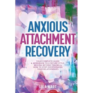 Hart, Lila Anxious Attachment Recovery: Your Complete Guide and Workbook to a Secure Style, Moving Beyond Trauma and How to Stop Overthinking Your Relationships (Inner Child Healing) Hart, Lila Anxious Attachment Recovery: Your Complete Guide and Workbook to a Secure Style, Moving Beyond Trauma and How to Stop Overthinking Your Relationships (Inner Child Healing)